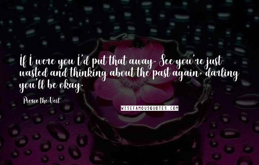 Pierce The Veil Quotes: If I were you I'd put that away. See you're just wasted and thinking about the past again, darling you'll be okay.
