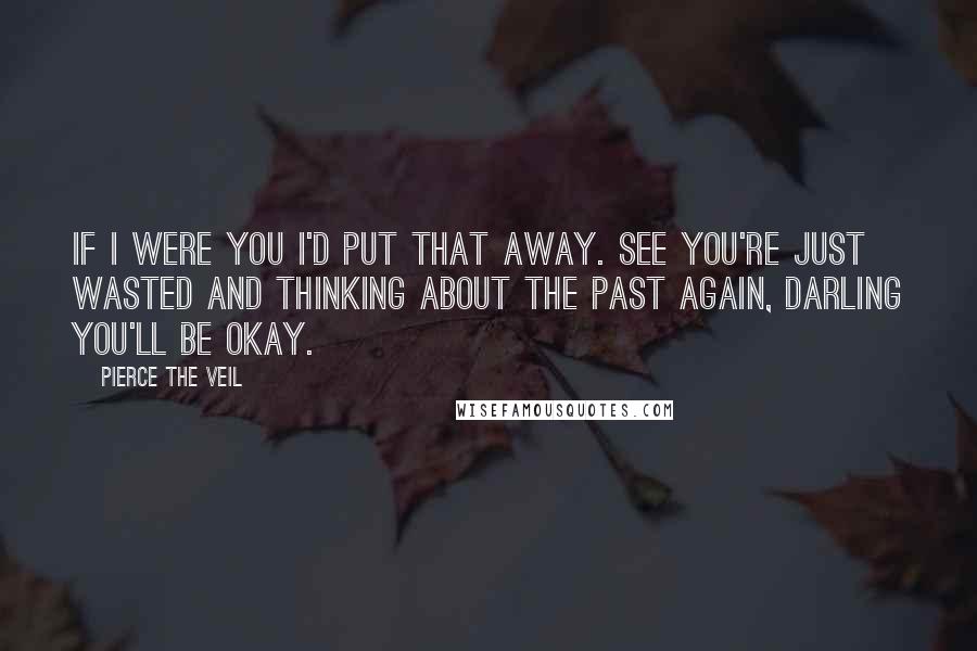 Pierce The Veil Quotes: If I were you I'd put that away. See you're just wasted and thinking about the past again, darling you'll be okay.