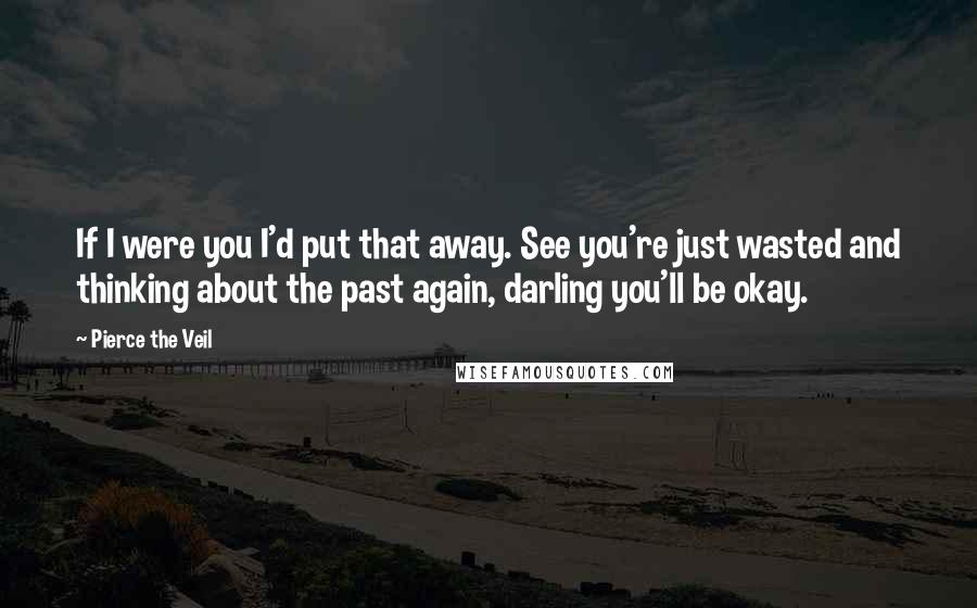 Pierce The Veil Quotes: If I were you I'd put that away. See you're just wasted and thinking about the past again, darling you'll be okay.
