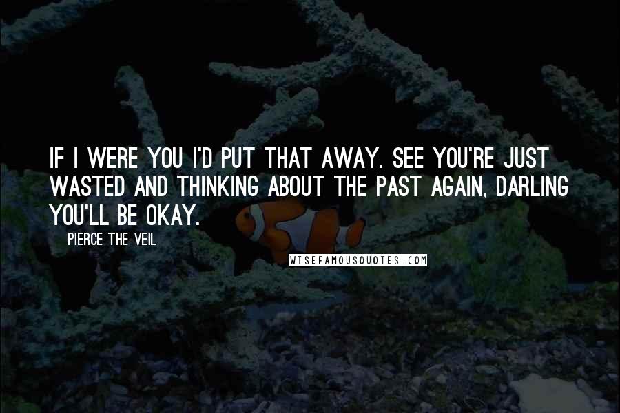 Pierce The Veil Quotes: If I were you I'd put that away. See you're just wasted and thinking about the past again, darling you'll be okay.