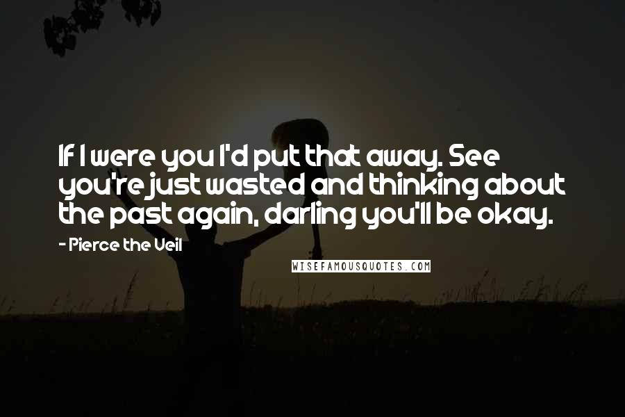 Pierce The Veil Quotes: If I were you I'd put that away. See you're just wasted and thinking about the past again, darling you'll be okay.