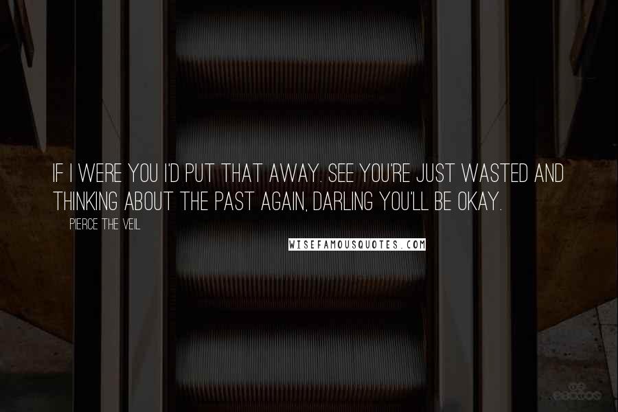 Pierce The Veil Quotes: If I were you I'd put that away. See you're just wasted and thinking about the past again, darling you'll be okay.