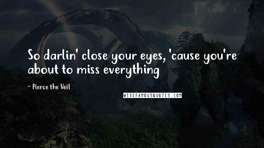 Pierce The Veil Quotes: So darlin' close your eyes, 'cause you're about to miss everything