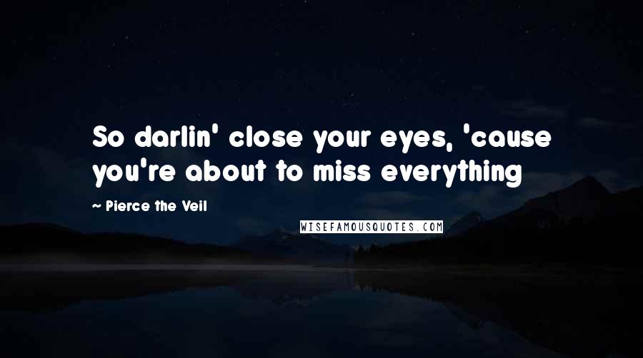 Pierce The Veil Quotes: So darlin' close your eyes, 'cause you're about to miss everything