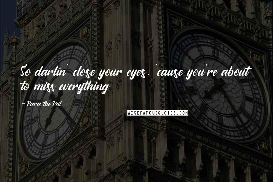 Pierce The Veil Quotes: So darlin' close your eyes, 'cause you're about to miss everything