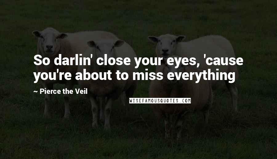 Pierce The Veil Quotes: So darlin' close your eyes, 'cause you're about to miss everything