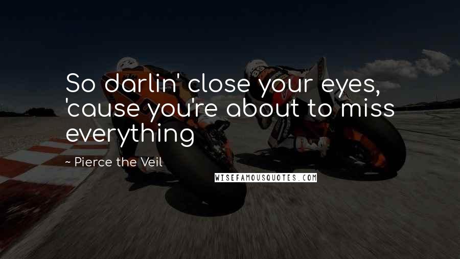 Pierce The Veil Quotes: So darlin' close your eyes, 'cause you're about to miss everything