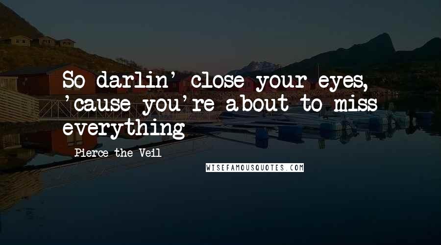 Pierce The Veil Quotes: So darlin' close your eyes, 'cause you're about to miss everything