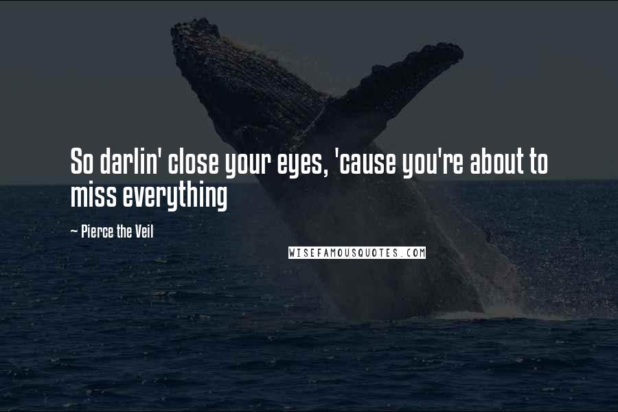 Pierce The Veil Quotes: So darlin' close your eyes, 'cause you're about to miss everything