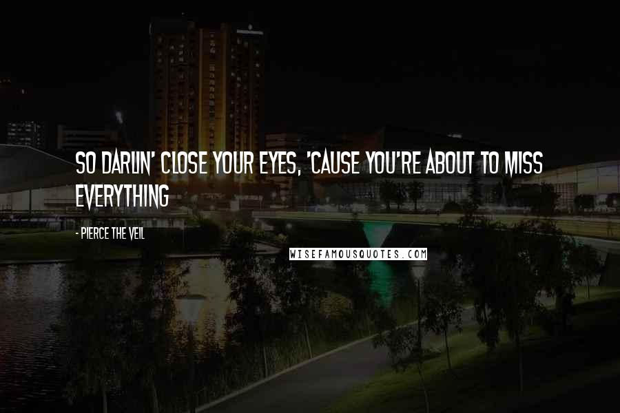 Pierce The Veil Quotes: So darlin' close your eyes, 'cause you're about to miss everything