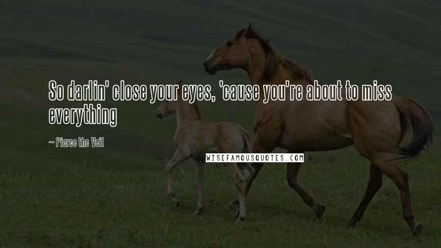 Pierce The Veil Quotes: So darlin' close your eyes, 'cause you're about to miss everything