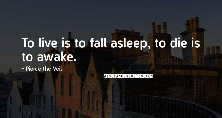 Pierce The Veil Quotes: To live is to fall asleep, to die is to awake.