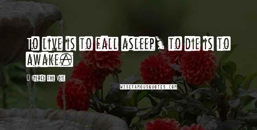 Pierce The Veil Quotes: To live is to fall asleep, to die is to awake.