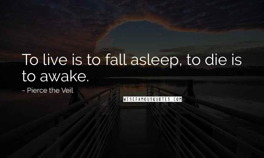 Pierce The Veil Quotes: To live is to fall asleep, to die is to awake.