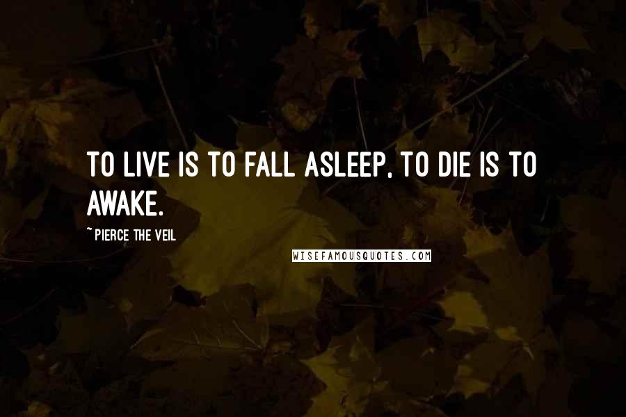 Pierce The Veil Quotes: To live is to fall asleep, to die is to awake.