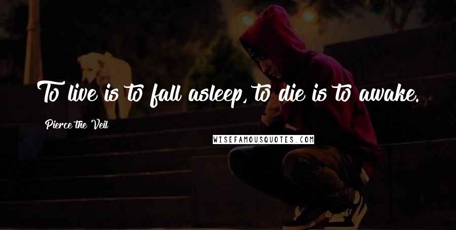 Pierce The Veil Quotes: To live is to fall asleep, to die is to awake.