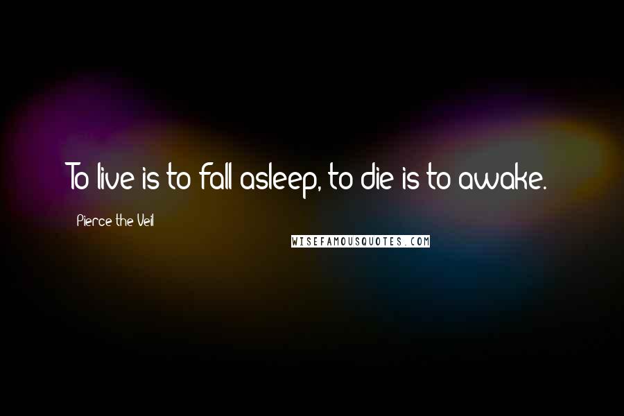 Pierce The Veil Quotes: To live is to fall asleep, to die is to awake.