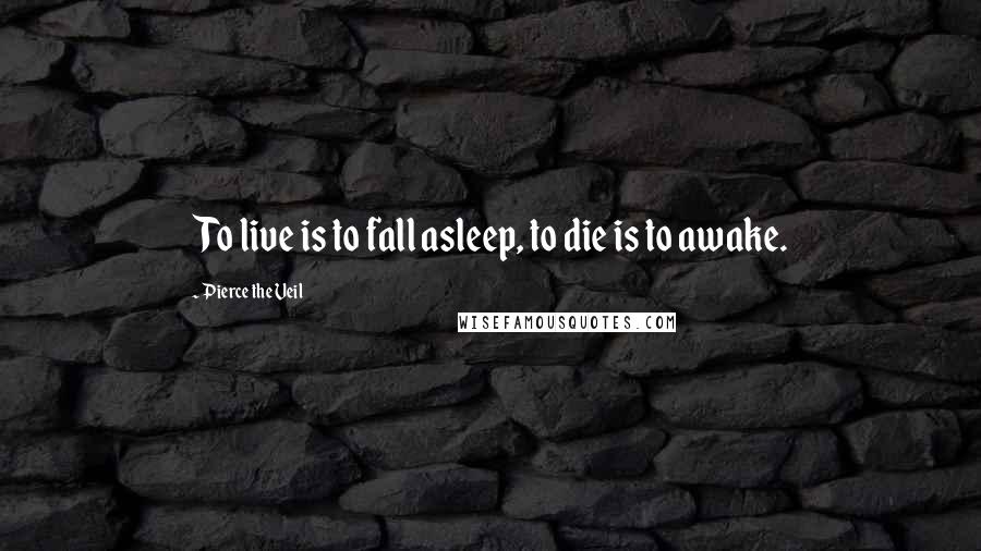 Pierce The Veil Quotes: To live is to fall asleep, to die is to awake.