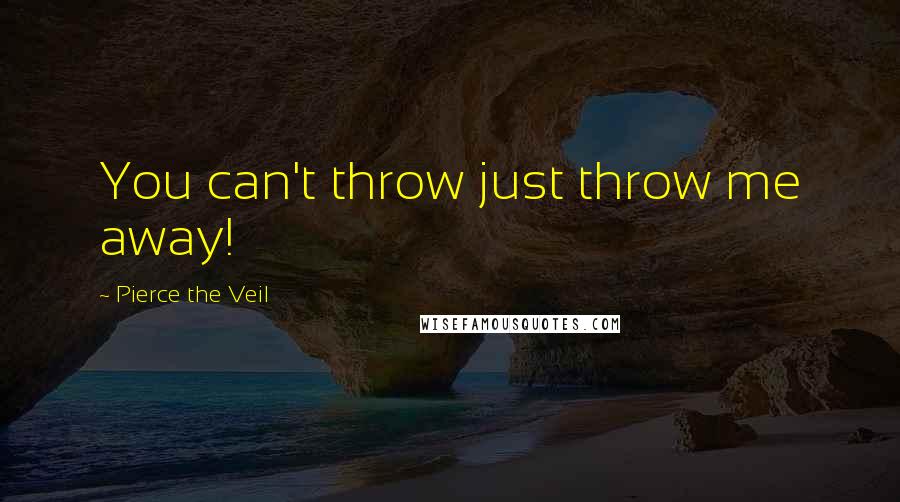 Pierce The Veil Quotes: You can't throw just throw me away!