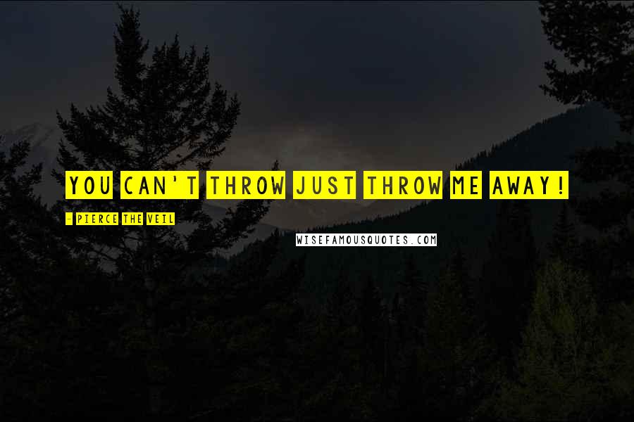 Pierce The Veil Quotes: You can't throw just throw me away!