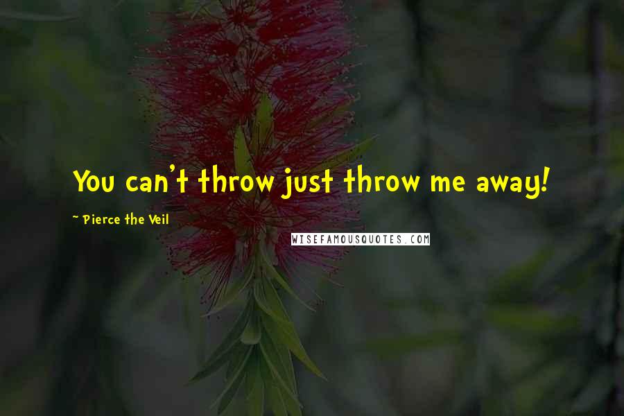 Pierce The Veil Quotes: You can't throw just throw me away!