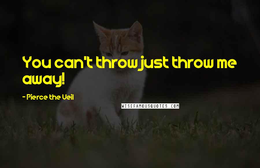 Pierce The Veil Quotes: You can't throw just throw me away!