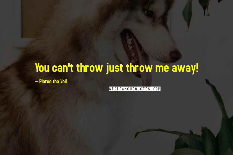 Pierce The Veil Quotes: You can't throw just throw me away!