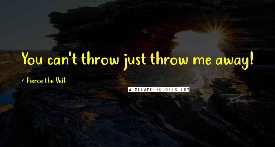 Pierce The Veil Quotes: You can't throw just throw me away!