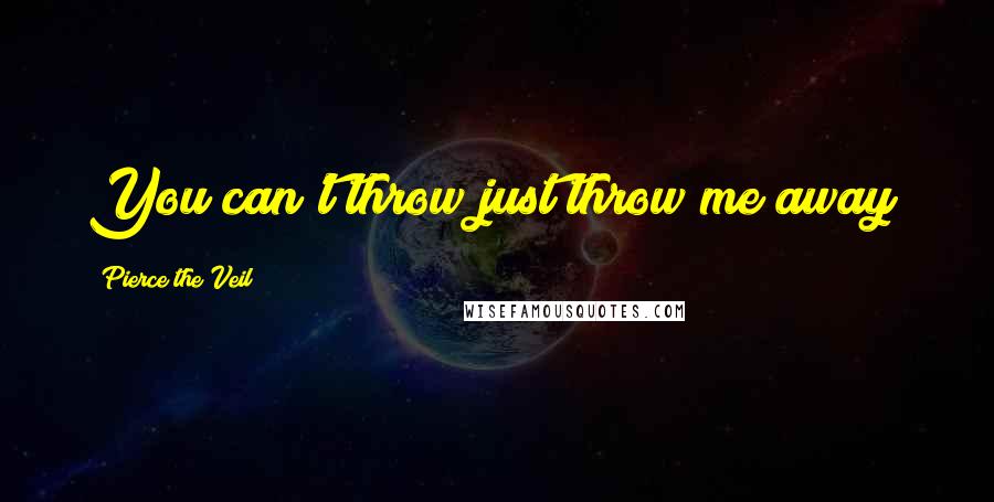 Pierce The Veil Quotes: You can't throw just throw me away!