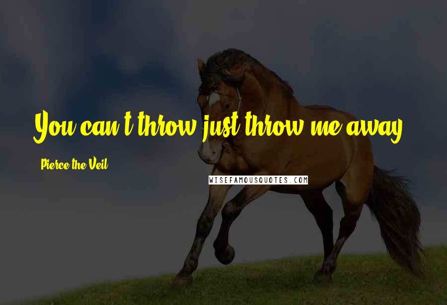 Pierce The Veil Quotes: You can't throw just throw me away!