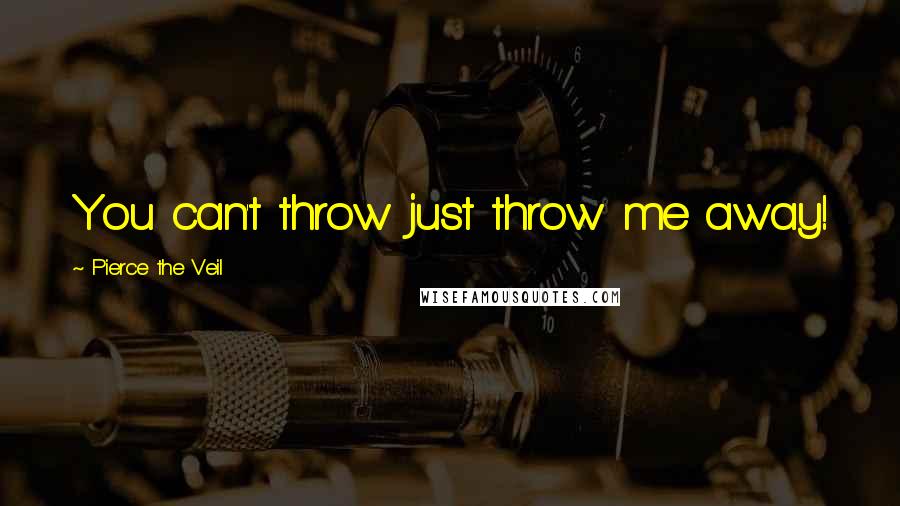 Pierce The Veil Quotes: You can't throw just throw me away!