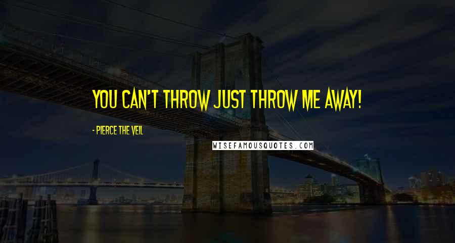 Pierce The Veil Quotes: You can't throw just throw me away!
