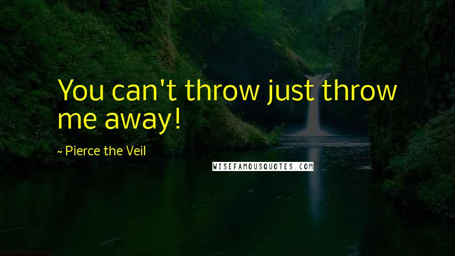 Pierce The Veil Quotes: You can't throw just throw me away!