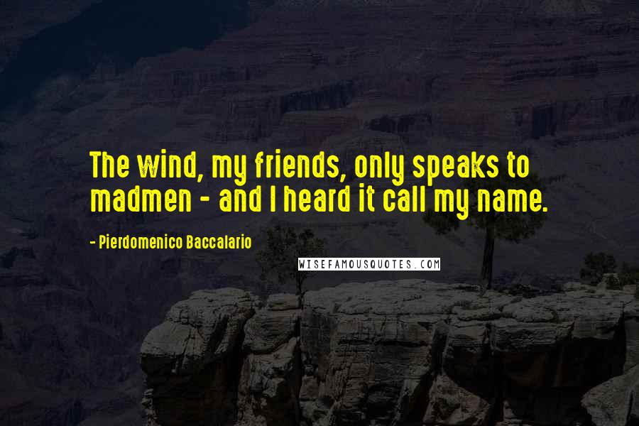 Pierdomenico Baccalario Quotes: The wind, my friends, only speaks to madmen - and I heard it call my name.