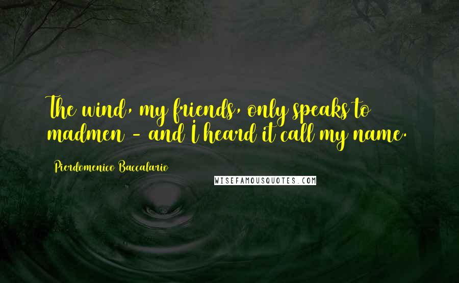 Pierdomenico Baccalario Quotes: The wind, my friends, only speaks to madmen - and I heard it call my name.