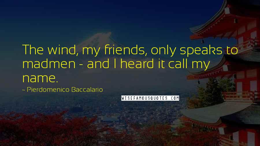 Pierdomenico Baccalario Quotes: The wind, my friends, only speaks to madmen - and I heard it call my name.