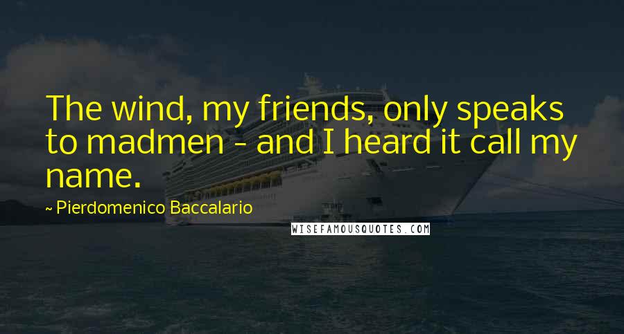 Pierdomenico Baccalario Quotes: The wind, my friends, only speaks to madmen - and I heard it call my name.