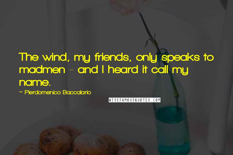 Pierdomenico Baccalario Quotes: The wind, my friends, only speaks to madmen - and I heard it call my name.