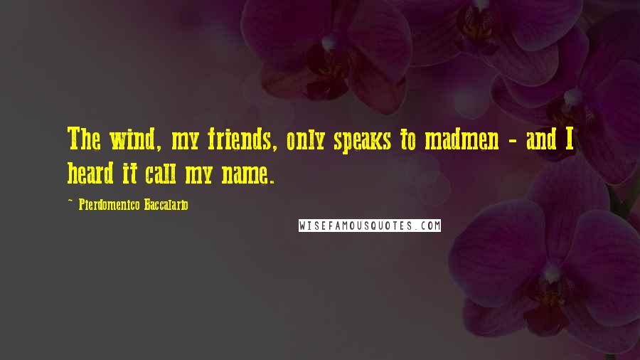 Pierdomenico Baccalario Quotes: The wind, my friends, only speaks to madmen - and I heard it call my name.