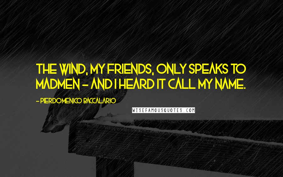 Pierdomenico Baccalario Quotes: The wind, my friends, only speaks to madmen - and I heard it call my name.