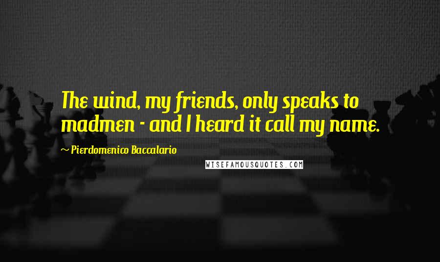 Pierdomenico Baccalario Quotes: The wind, my friends, only speaks to madmen - and I heard it call my name.