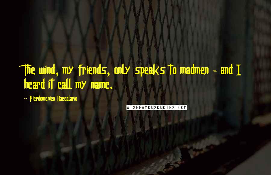 Pierdomenico Baccalario Quotes: The wind, my friends, only speaks to madmen - and I heard it call my name.