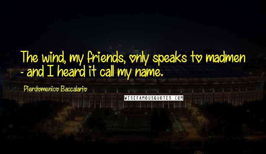 Pierdomenico Baccalario Quotes: The wind, my friends, only speaks to madmen - and I heard it call my name.