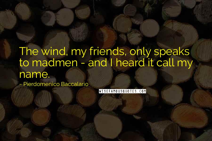 Pierdomenico Baccalario Quotes: The wind, my friends, only speaks to madmen - and I heard it call my name.