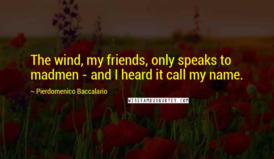 Pierdomenico Baccalario Quotes: The wind, my friends, only speaks to madmen - and I heard it call my name.