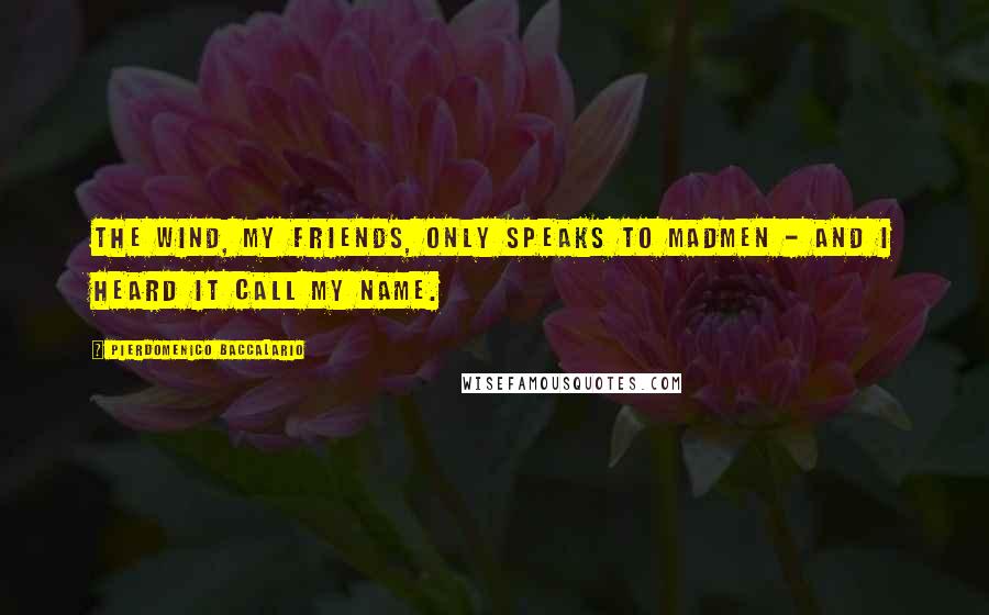 Pierdomenico Baccalario Quotes: The wind, my friends, only speaks to madmen - and I heard it call my name.