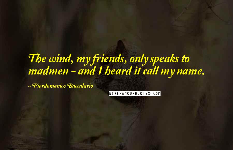 Pierdomenico Baccalario Quotes: The wind, my friends, only speaks to madmen - and I heard it call my name.