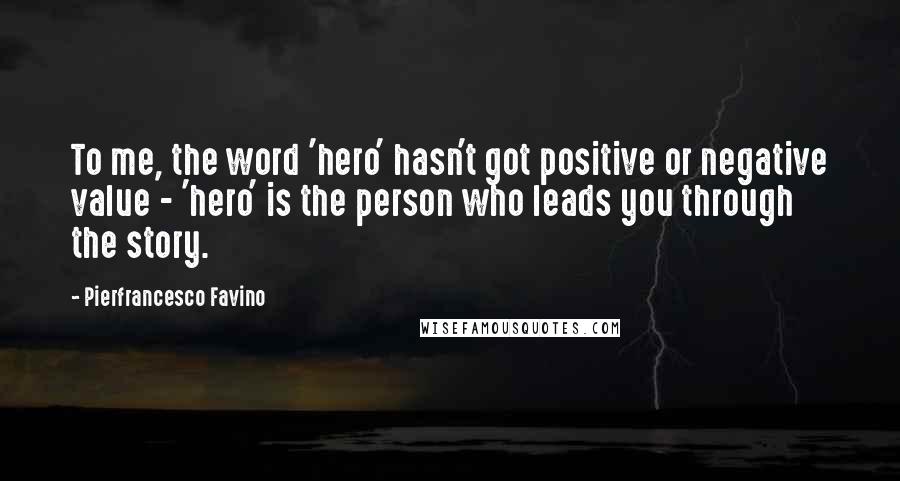 Pierfrancesco Favino Quotes: To me, the word 'hero' hasn't got positive or negative value - 'hero' is the person who leads you through the story.