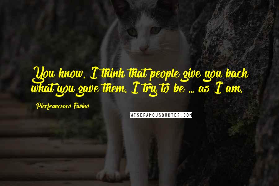 Pierfrancesco Favino Quotes: You know, I think that people give you back what you gave them. I try to be ... as I am.