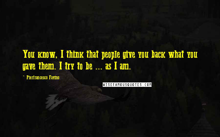 Pierfrancesco Favino Quotes: You know, I think that people give you back what you gave them. I try to be ... as I am.